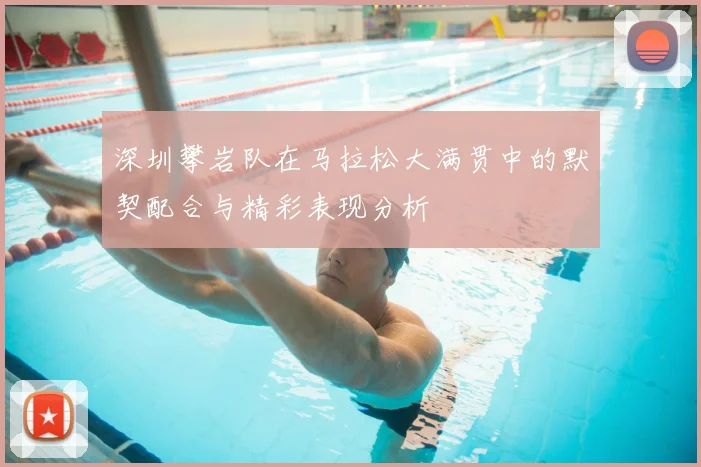 深圳攀岩队在马拉松大满贯中的默契配合与精彩表现分析