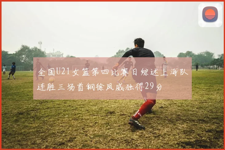 全国U21女篮第四比赛日综述上海队连胜三场首钢徐凤威独得29分