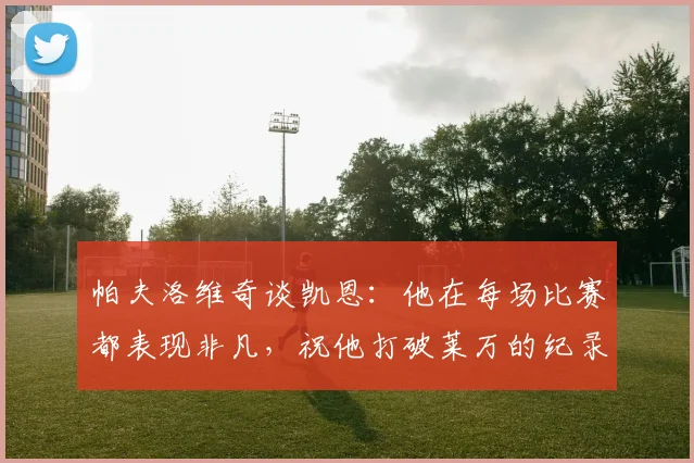 帕夫洛维奇谈凯恩：他在每场比赛都表现非凡，祝他打破莱万的纪录