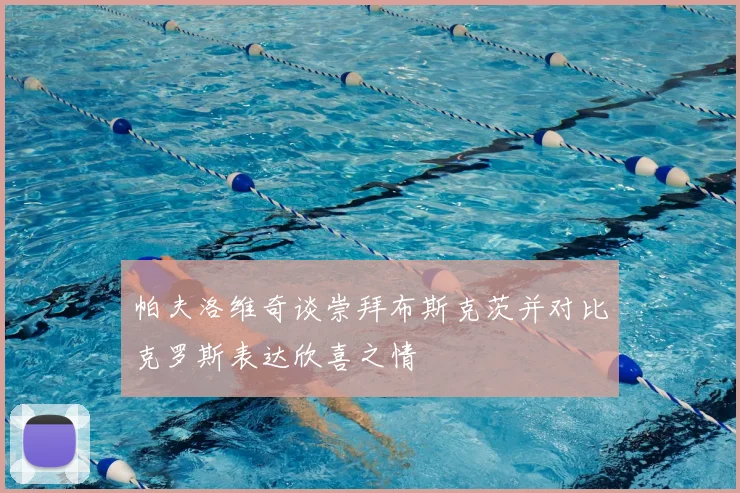 帕夫洛维奇谈崇拜布斯克茨并对比克罗斯表达欣喜之情