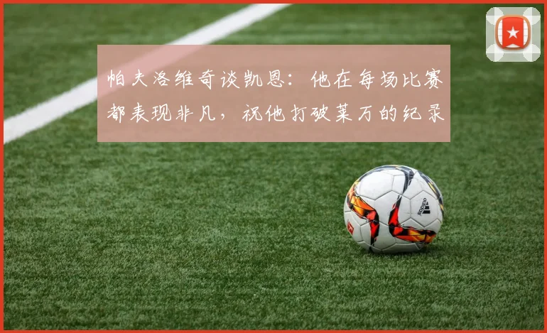 帕夫洛维奇谈凯恩:他在每场比赛都表现非凡,祝他打破莱万的纪录