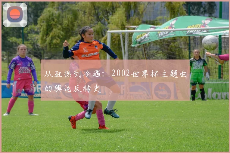 从狂热到冷遇：2002世界杯主题曲的舆论反转史