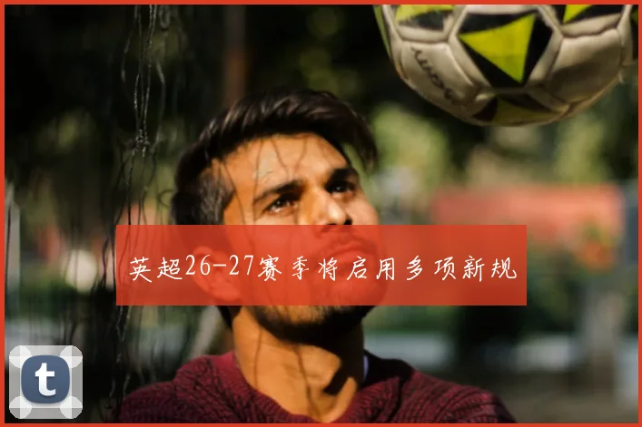 英超26-27赛季将启用多项新规