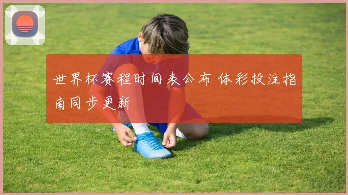 世界杯赛程时间表公布 体彩投注指南同步更新