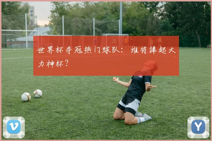 世界杯夺冠热门球队：谁将捧起大力神杯？
