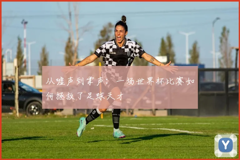 从嘘声到掌声：一场世界杯比赛如何拯救了足球天才