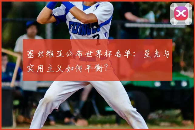 塞尔维亚公布世界杯名单:星光与实用主义如何平衡?