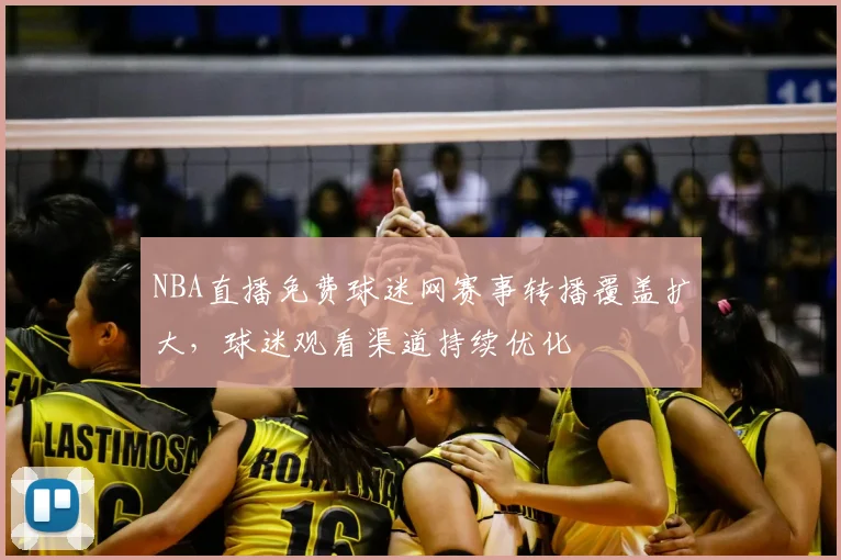 NBA直播免费球迷网赛事转播覆盖扩大，球迷观看渠道持续优化
