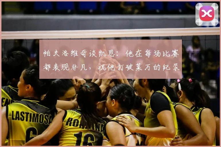 帕夫洛维奇谈凯恩：他在每场比赛都表现非凡，祝他打破莱万的纪录