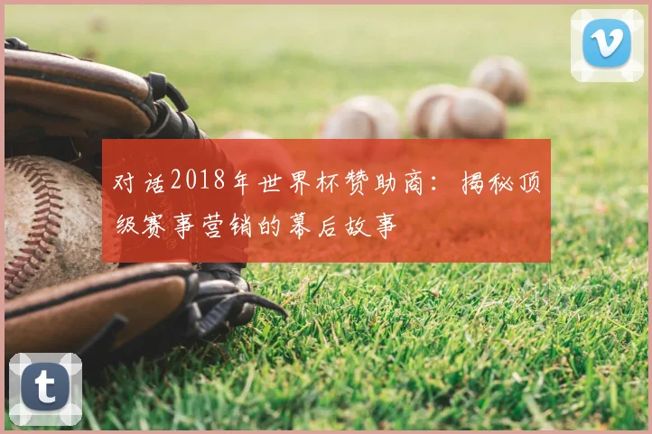 对话2018年世界杯赞助商：揭秘顶级赛事营销的幕后故事