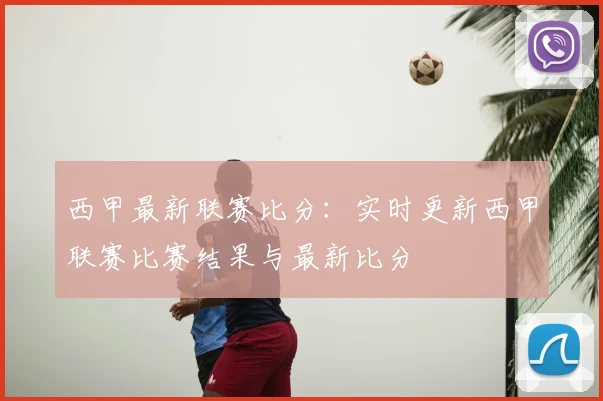 西甲最新联赛比分:实时更新西甲联赛比赛结果与最新比分