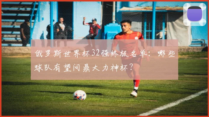 俄罗斯世界杯32强终极名单：哪些球队有望问鼎大力神杯？
