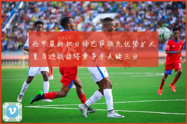 西甲最新积分榜巴萨领先优势扩大皇马迎战赫塔费争夺关键三分