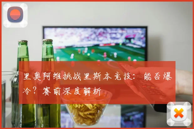 里奥阿维挑战里斯本竞技：能否爆冷？赛前深度解析
