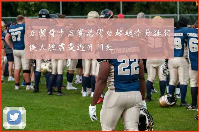 东契奇季后赛总得分超越乔丹独行侠大胜雷霆迎开门红