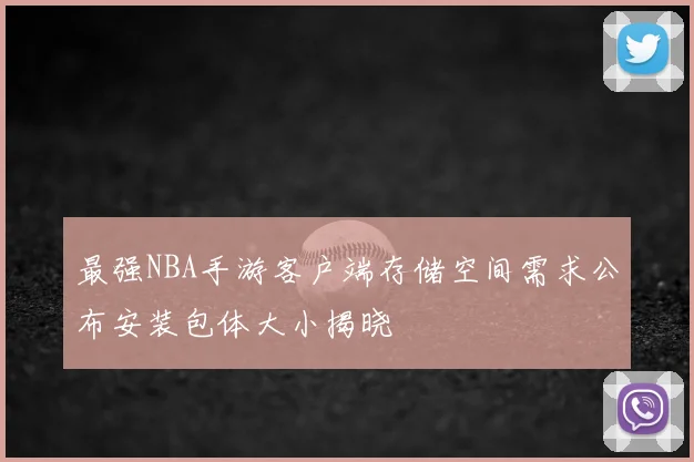最强NBA手游客户端存储空间需求公布安装包体大小揭晓