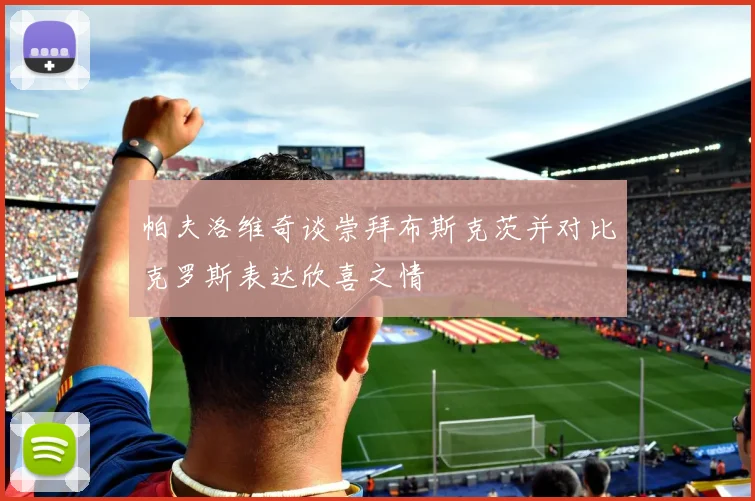 帕夫洛维奇谈崇拜布斯克茨并对比克罗斯表达欣喜之情