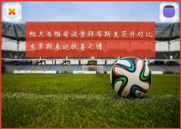 帕夫洛维奇谈崇拜布斯克茨并对比克罗斯表达欣喜之情