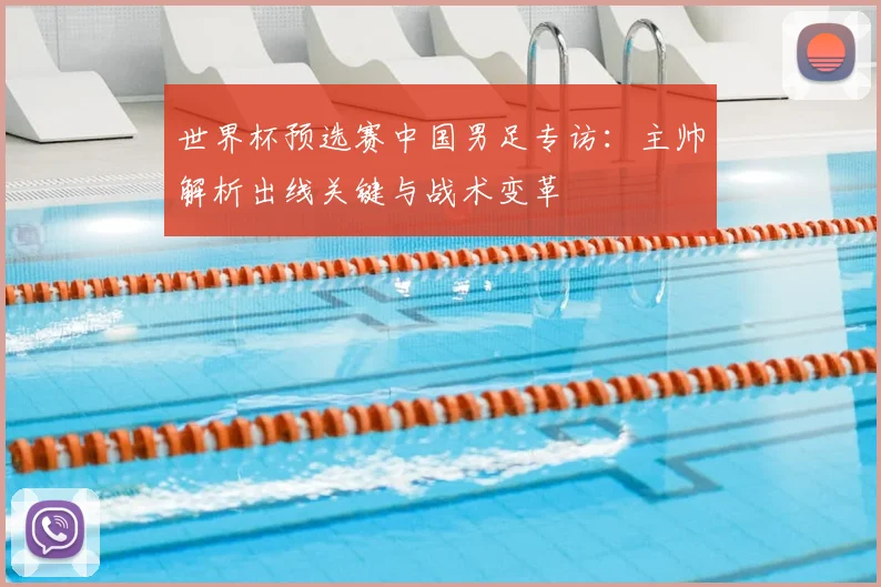 世界杯预选赛中国男足专访:主帅解析出线关键与战术变革