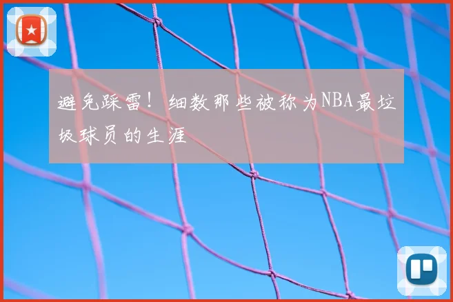 避免踩雷！细数那些被称为NBA最垃圾球员的生涯