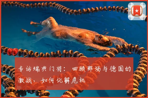 专访瑞典门将:回顾那场与德国的激战,如何化解危机