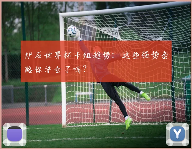 炉石世界杯卡组趋势:这些强势套路你学会了吗?