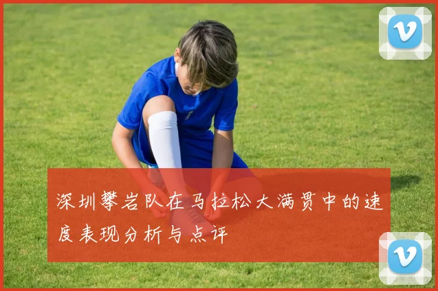 深圳攀岩队在马拉松大满贯中的速度表现分析与点评
