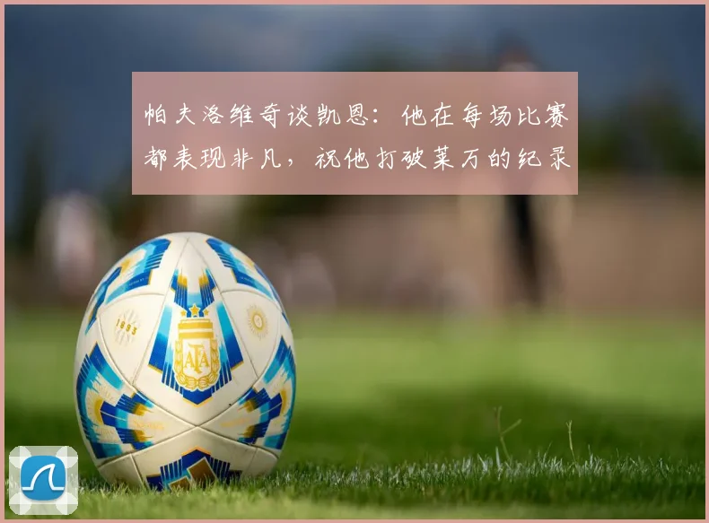 帕夫洛维奇谈凯恩：他在每场比赛都表现非凡，祝他打破莱万的纪录
