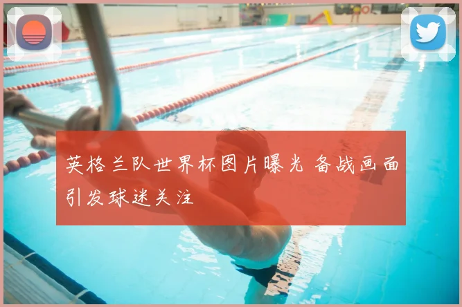 英格兰队世界杯图片曝光 备战画面引发球迷关注