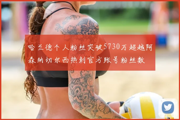 哈兰德个人粉丝突破5730万超越阿森纳切尔西热刺官方账号粉丝数
