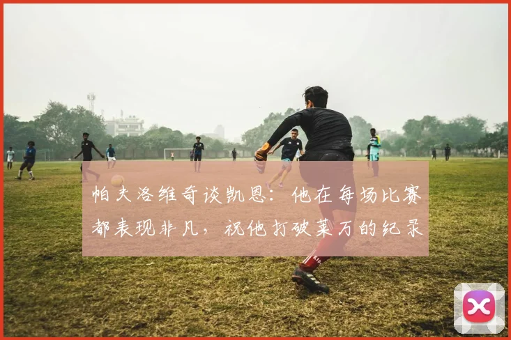 帕夫洛维奇谈凯恩：他在每场比赛都表现非凡，祝他打破莱万的纪录