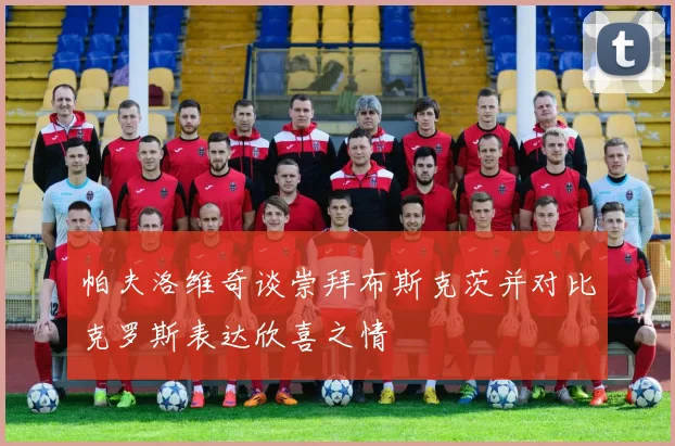 帕夫洛维奇谈崇拜布斯克茨并对比克罗斯表达欣喜之情