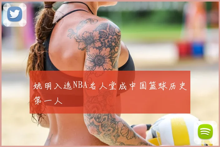 姚明入选NBA名人堂成中国篮球历史第一人