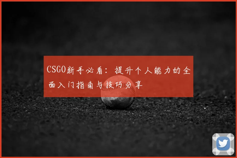 CSGO新手必看:提升个人能力的全面入门指南与技巧分享