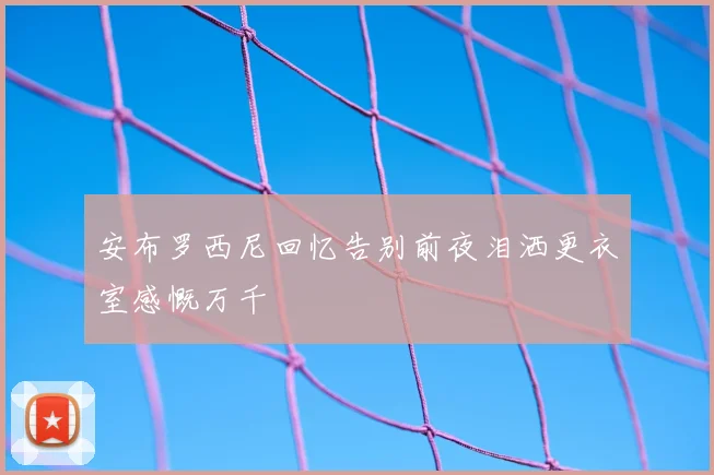 安布罗西尼回忆告别前夜泪洒更衣室感慨万千
