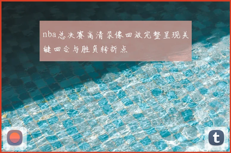 nba总决赛高清录像回放完整呈现关键回合与胜负转折点