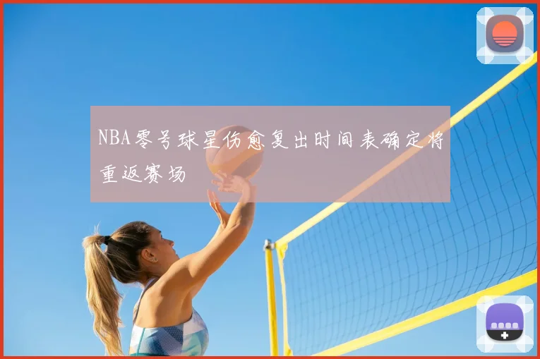 NBA零号球星伤愈复出时间表确定将重返赛场