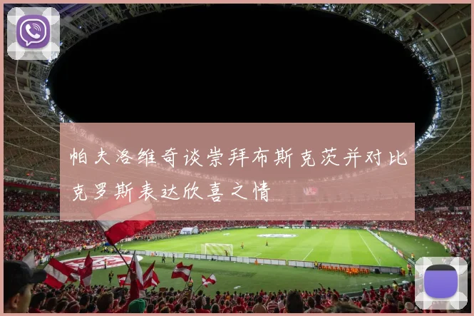 帕夫洛维奇谈崇拜布斯克茨并对比克罗斯表达欣喜之情