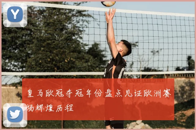 皇马欧冠夺冠年份盘点见证欧洲赛场辉煌历程
