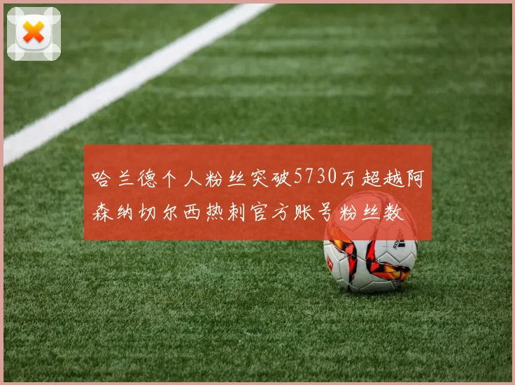 哈兰德个人粉丝突破5730万超越阿森纳切尔西热刺官方账号粉丝数