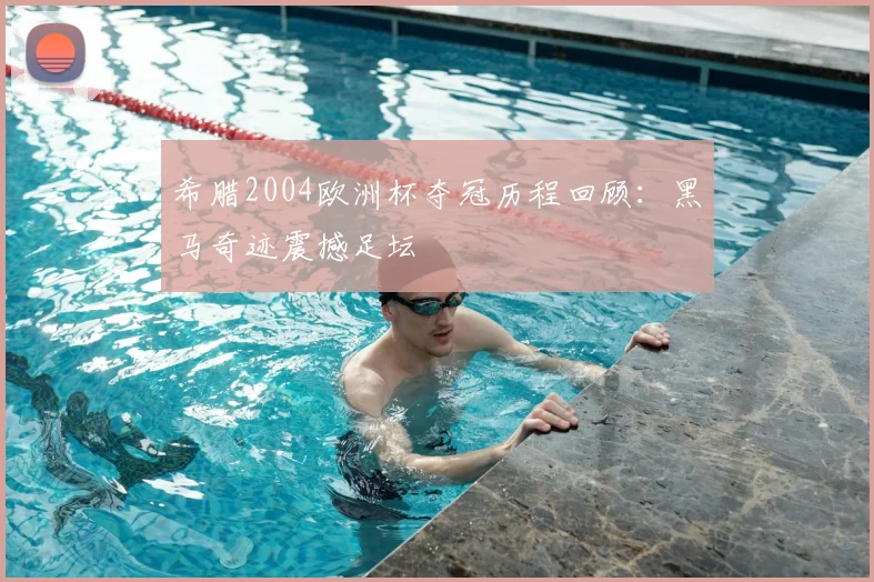 希腊2004欧洲杯夺冠历程回顾：黑马奇迹震撼足坛