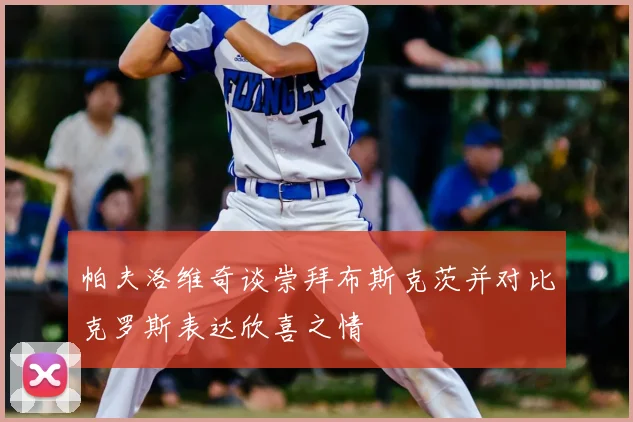 帕夫洛维奇谈崇拜布斯克茨并对比克罗斯表达欣喜之情