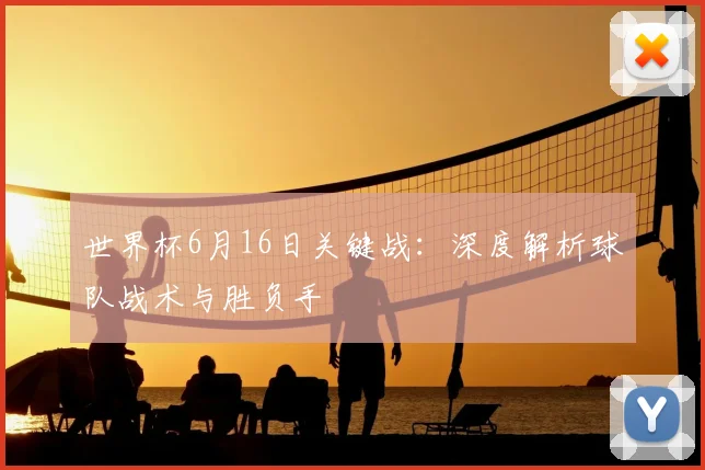 世界杯6月16日关键战：深度解析球队战术与胜负手