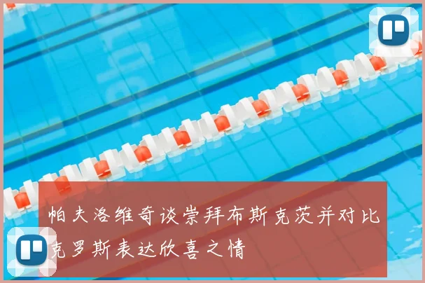 帕夫洛维奇谈崇拜布斯克茨并对比克罗斯表达欣喜之情