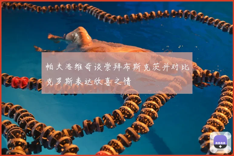 帕夫洛维奇谈崇拜布斯克茨并对比克罗斯表达欣喜之情