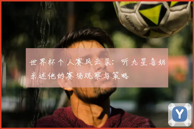 世界杯个人赛风云录：听九星毒奶亲述他的赛场观察与策略