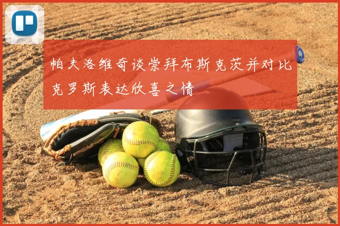 帕夫洛维奇谈崇拜布斯克茨并对比克罗斯表达欣喜之情