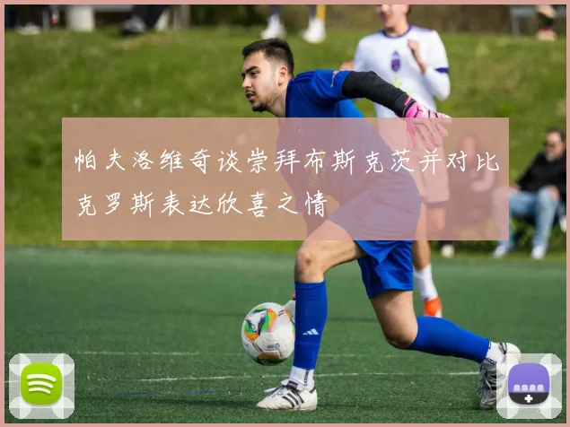 帕夫洛维奇谈崇拜布斯克茨并对比克罗斯表达欣喜之情