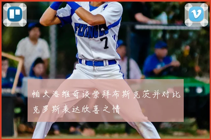 帕夫洛维奇谈崇拜布斯克茨并对比克罗斯表达欣喜之情