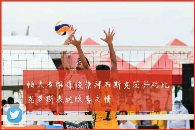 帕夫洛维奇谈崇拜布斯克茨并对比克罗斯表达欣喜之情